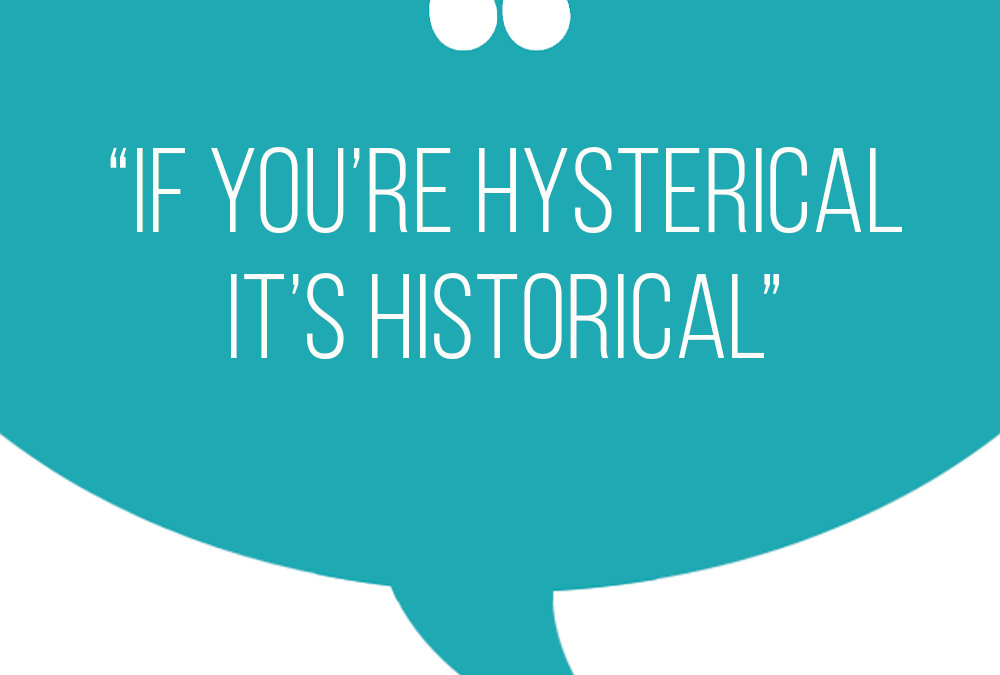 If you’re hysterical, it’s historical
